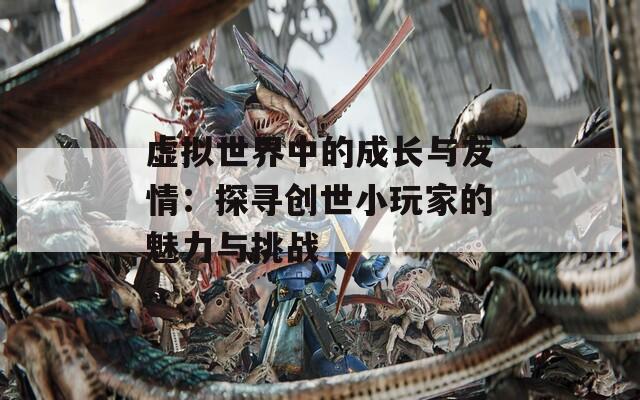 虚拟世界中的成长与友情：探寻创世小玩家的魅力与挑战