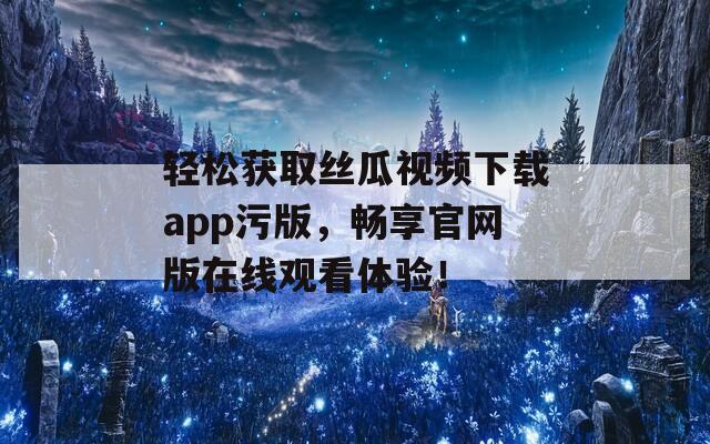 轻松获取丝瓜视频下载app污版，畅享官网版在线观看体验！