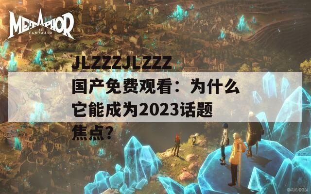 JLZZZJLZZZ国产免费观看：为什么它能成为2023话题焦点？