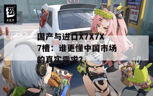 国产与进口X7X7X7槽：谁更懂中国市场的真实需求？