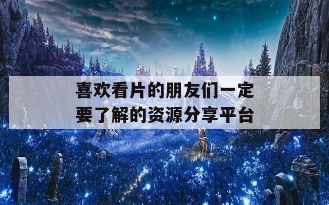 喜欢看片的朋友们一定要了解的资源分享平台