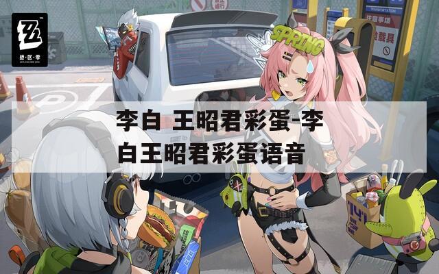 李白 王昭君彩蛋-李白王昭君彩蛋语音