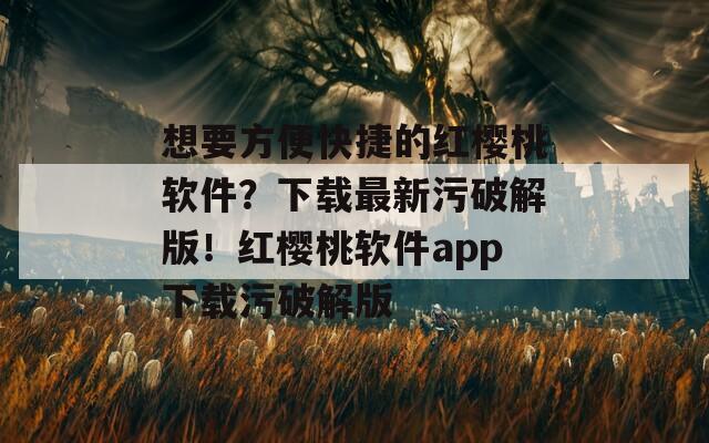 想要方便快捷的红樱桃软件？下载最新污破解版！红樱桃软件app下载污破解版