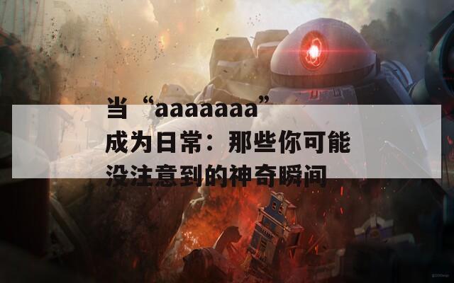 当“aaaaaaa”成为日常：那些你可能没注意到的神奇瞬间