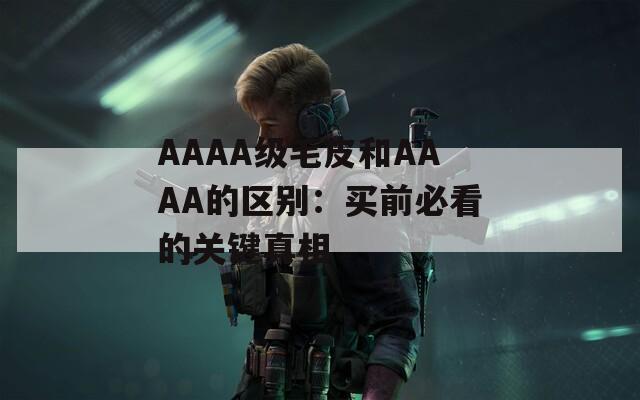AAAA级毛皮和AAAA的区别：买前必看的关键真相