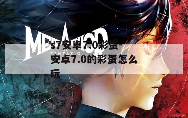 s7安卓7.0彩蛋-安卓7.0的彩蛋怎么玩
