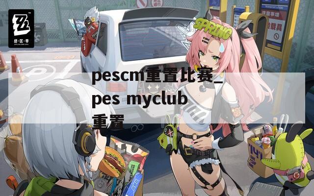 pescm重置比赛_pes myclub重置