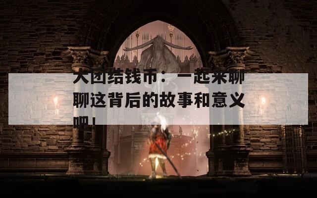 大团结钱币：一起来聊聊这背后的故事和意义吧！