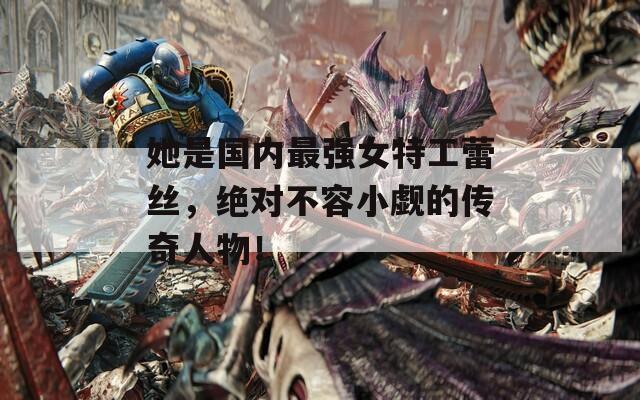 她是国内最强女特工蕾丝，绝对不容小觑的传奇人物！