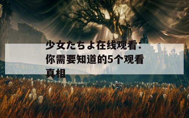 少女たちよ在线观看：你需要知道的5个观看真相