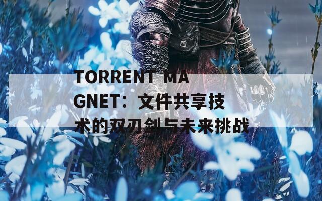 TORRENT MAGNET：文件共享技术的双刃剑与未来挑战