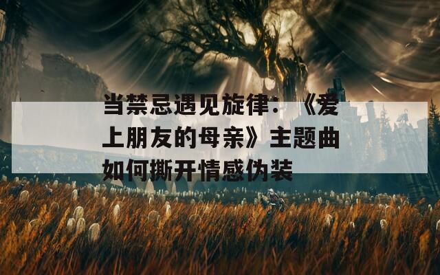 当禁忌遇见旋律：《爱上朋友的母亲》主题曲如何撕开情感伪装