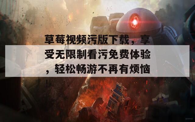 草莓视频污版下载，享受无限制看污免费体验，轻松畅游不再有烦恼！