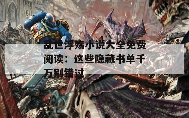 乱世浮殇小说大全免费阅读：这些隐藏书单千万别错过
