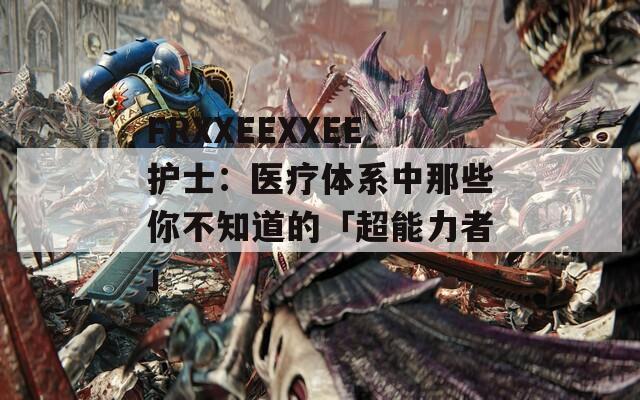 FRXXEEXXEE护士：医疗体系中那些你不知道的「超能力者」