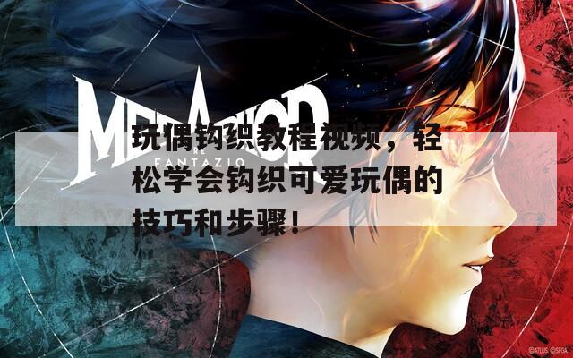 玩偶钩织教程视频，轻松学会钩织可爱玩偶的技巧和步骤！