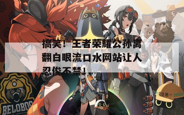 搞笑！王者荣耀公孙离翻白眼流口水网站让人忍俊不禁！