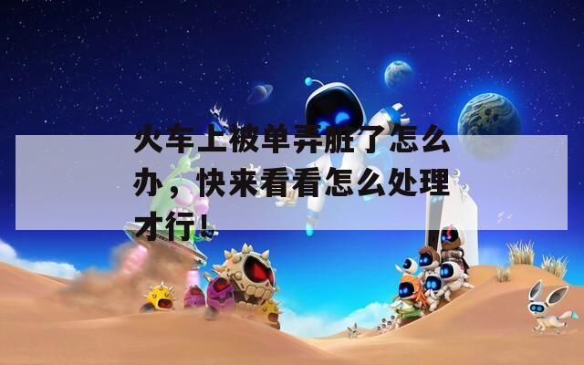火车上被单弄脏了怎么办，快来看看怎么处理才行！