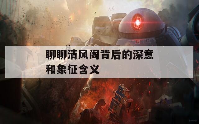 聊聊清风阁背后的深意和象征含义
