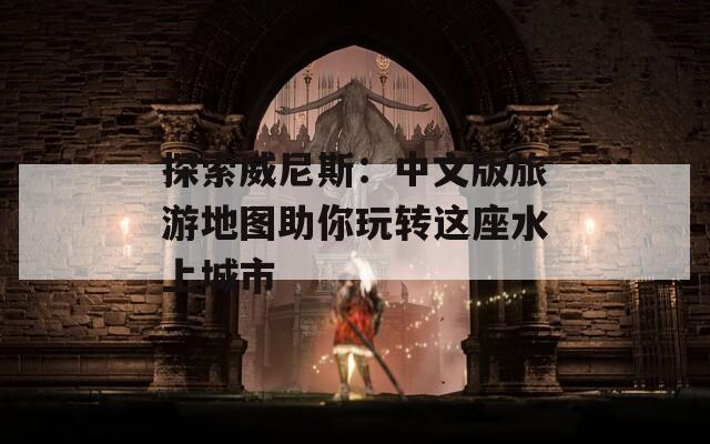 探索威尼斯：中文版旅游地图助你玩转这座水上城市