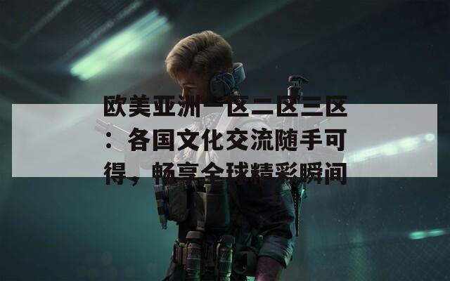 欧美亚洲一区二区三区：各国文化交流随手可得，畅享全球精彩瞬间