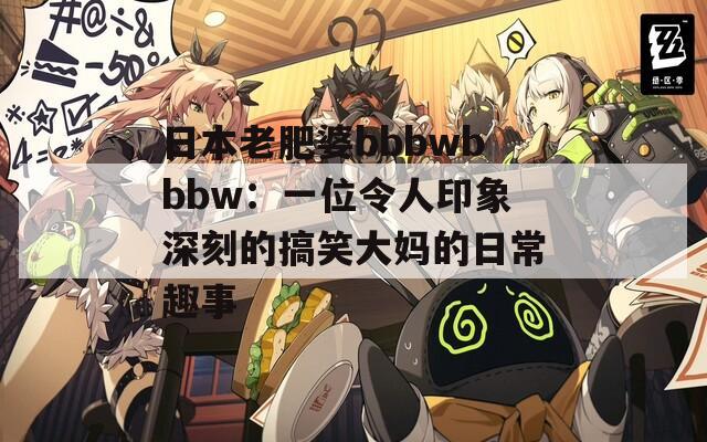 日本老肥婆bbbwbbbw：一位令人印象深刻的搞笑大妈的日常趣事