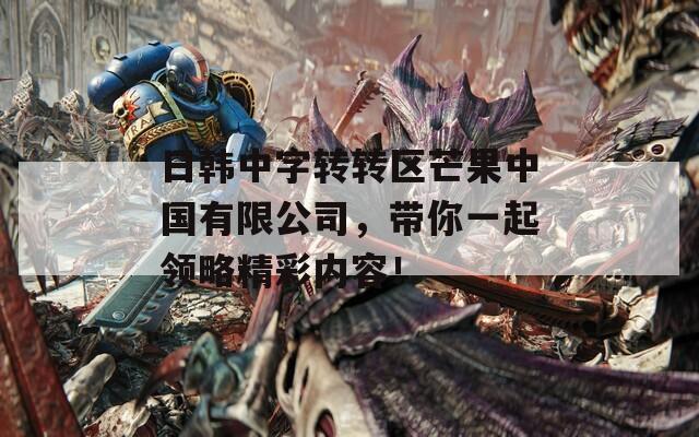 日韩中字转转区芒果中国有限公司，带你一起领略精彩内容！