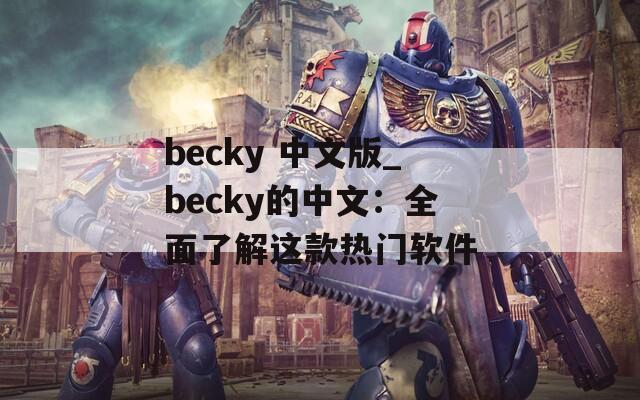 becky 中文版_becky的中文：全面了解这款热门软件