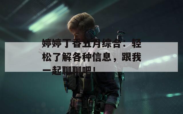 婷婷丁香五月综合：轻松了解各种信息，跟我一起聊聊吧！