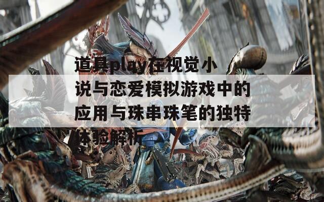 道具play在视觉小说与恋爱模拟游戏中的应用与珠串珠笔的独特体验解析