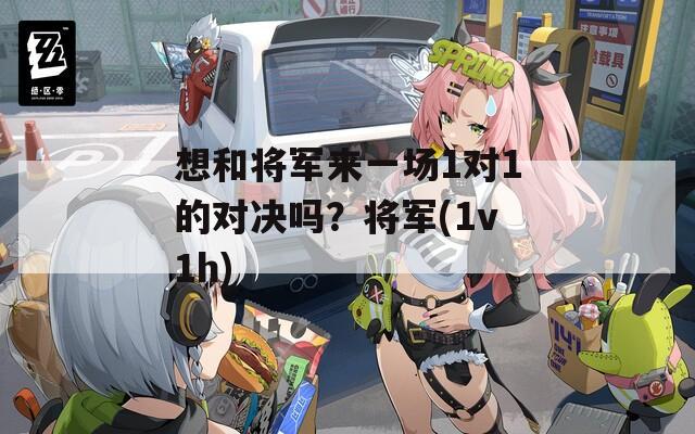 想和将军来一场1对1的对决吗？将军(1v1h)