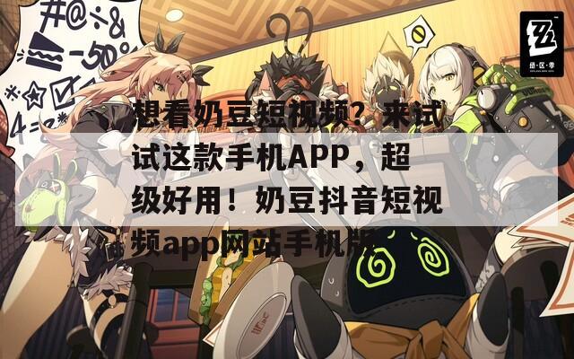 想看奶豆短视频？来试试这款手机APP，超级好用！奶豆抖音短视频app网站手机版