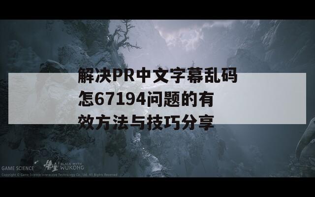 解决PR中文字幕乱码怎67194问题的有效方法与技巧分享