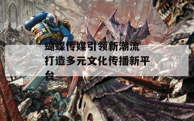 蝴蝶传媒引领新潮流 打造多元文化传播新平台