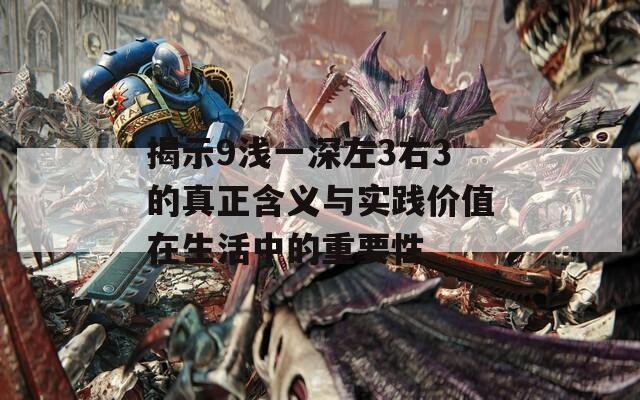 揭示9浅一深左3右3的真正含义与实践价值在生活中的重要性