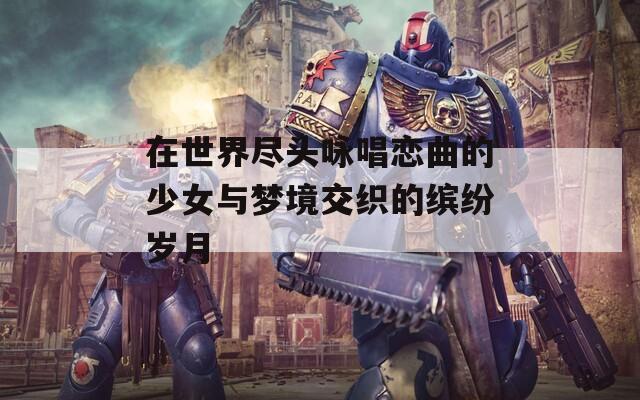 在世界尽头咏唱恋曲的少女与梦境交织的缤纷岁月