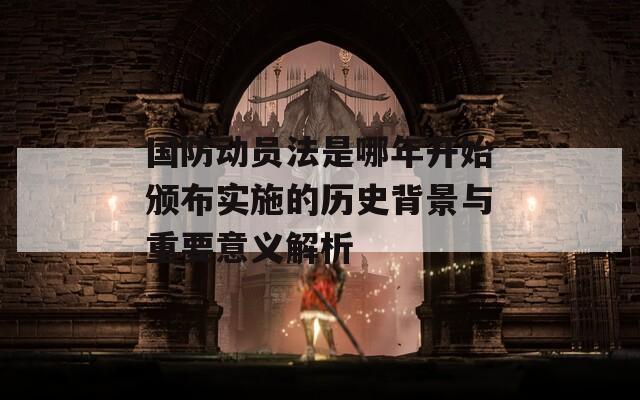 国防动员法是哪年开始颁布实施的历史背景与重要意义解析