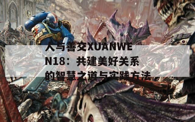 人与善交XUANWEN18：共建美好关系的智慧之道与实践方法
