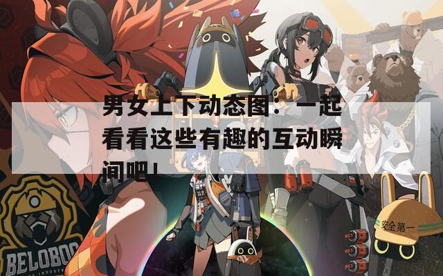 男女上下动态图：一起看看这些有趣的互动瞬间吧！