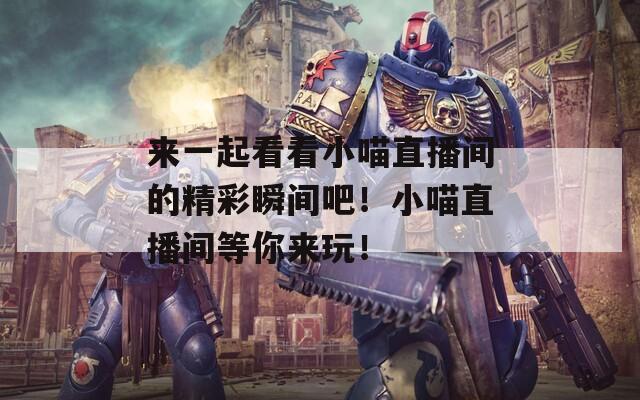 来一起看看小喵直播间的精彩瞬间吧！小喵直播间等你来玩！