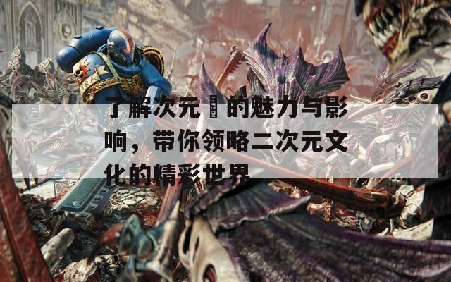 了解次元囧的魅力与影响，带你领略二次元文化的精彩世界