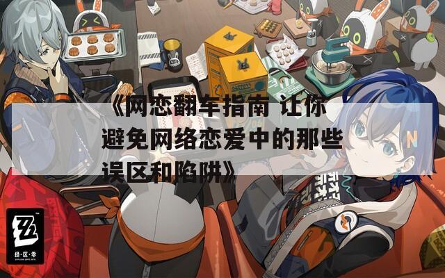 《网恋翻车指南 让你避免网络恋爱中的那些误区和陷阱》