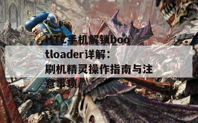 HTC手机解锁bootloader详解：刷机精灵操作指南与注意事项