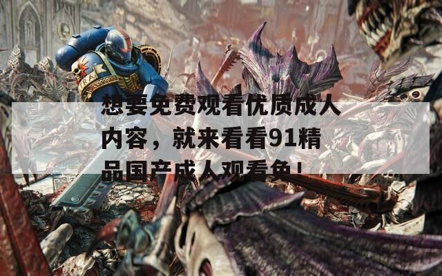 想要免费观看优质成人内容，就来看看91精品国产成人观看免！
