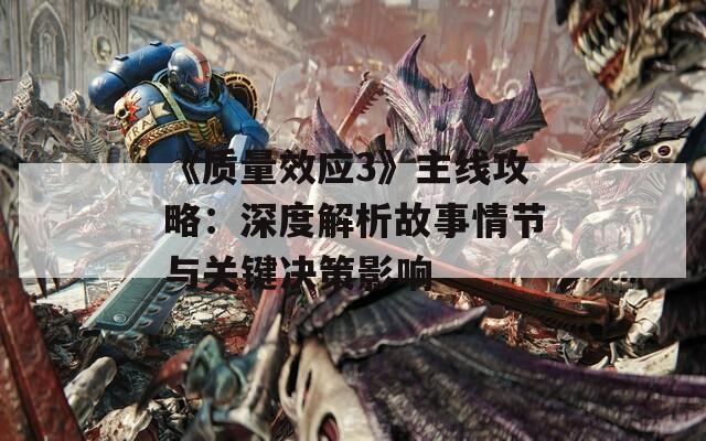《质量效应3》主线攻略：深度解析故事情节与关键决策影响