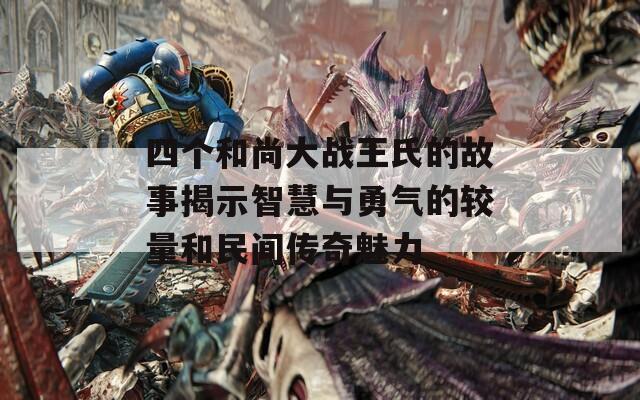 四个和尚大战王氏的故事揭示智慧与勇气的较量和民间传奇魅力