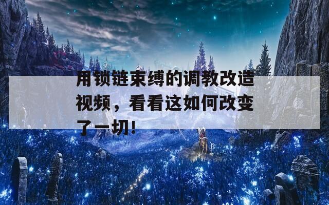 用锁链束缚的调教改造视频，看看这如何改变了一切！
