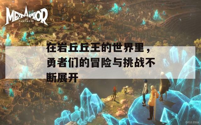 在岩丘丘王的世界里，勇者们的冒险与挑战不断展开