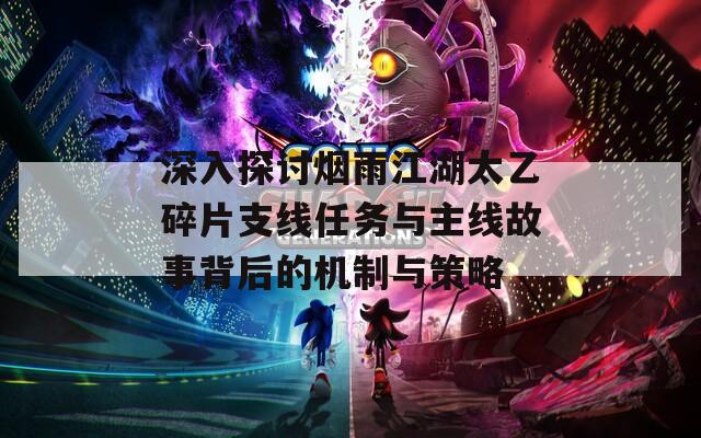 深入探讨烟雨江湖太乙碎片支线任务与主线故事背后的机制与策略