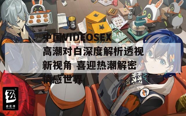中国VIDEOSEX高潮对白深度解析透视新视角 喜迎热潮解密情感世界
